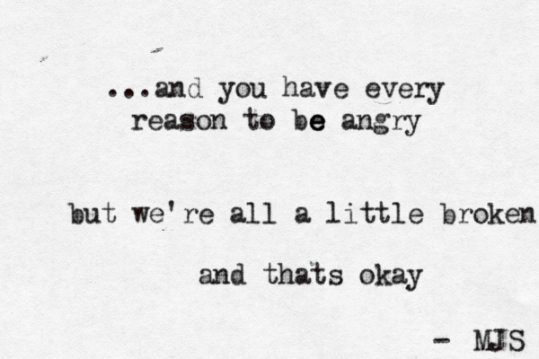 ...and you have every reason to be e e angry but we're all a little broken and thats okay MJS - 