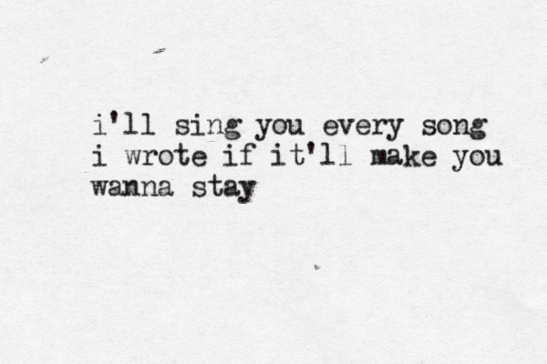 i'll sing you every song i wrote if it'll make you wanna stay