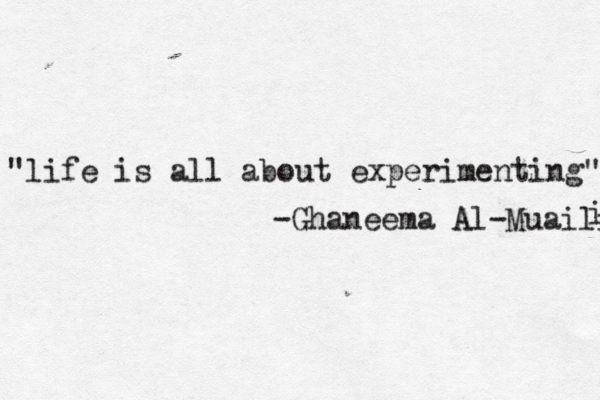 "Life is all about exper "life is all about experimenting" -Ghaneema Al-Muaili i 
