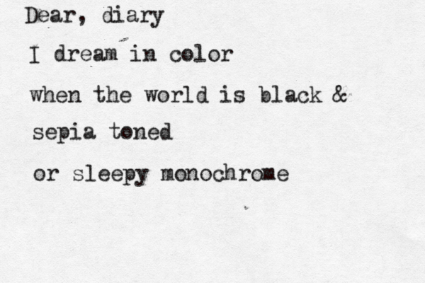 Dear, diary I dream in color when the world is black & sepia toned or sleepy monochrome 