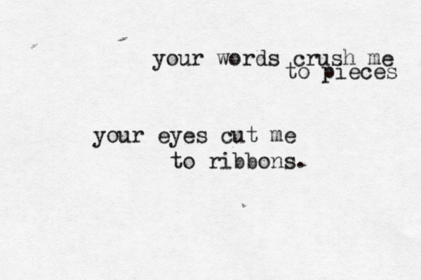 your words crush me to pieces your eyes cut me to ribbons. 