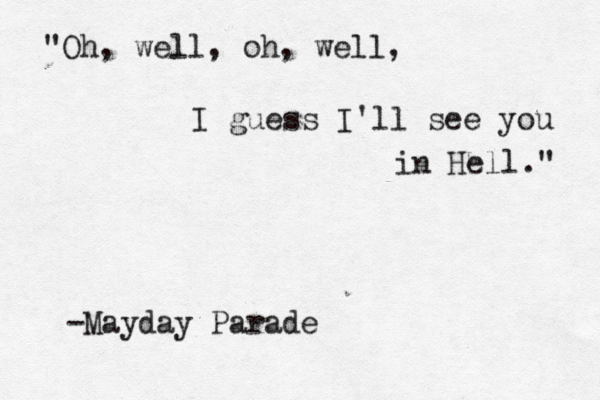 "Oh, well, oh, well, I guess I'll see you in Hell." -Mayday Parade 
