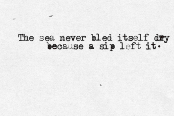 The sea never bled itself dry because a sip left it . 