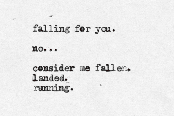 falling for you. no... consider me fallen. landed. running. 