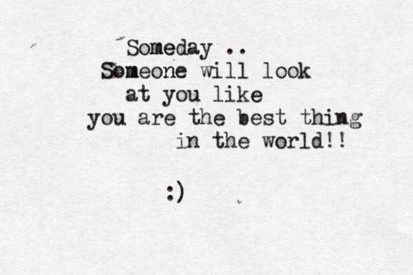 Som me eday .. Som meon ne will look at you like e you are the best thing in the world!! :) 