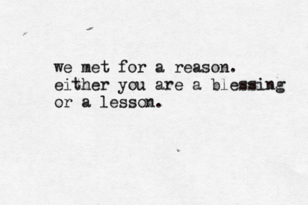we met for a reason. either you are a blessing or a lesson. 