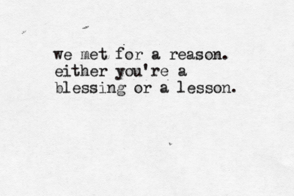 we met for a reason. either you're a blessing or a lesson.