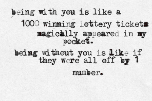 being with you is like a 1000 winning lottery tickets magica l ally appeared in my pocket. being without you is like if they were all off by 1 number. 