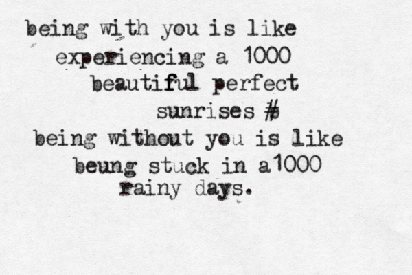 being with you is like experiencing a 1000 beautir f f ful perfect sunrises b # being without you is like beung stuck in a1000 rainy days.