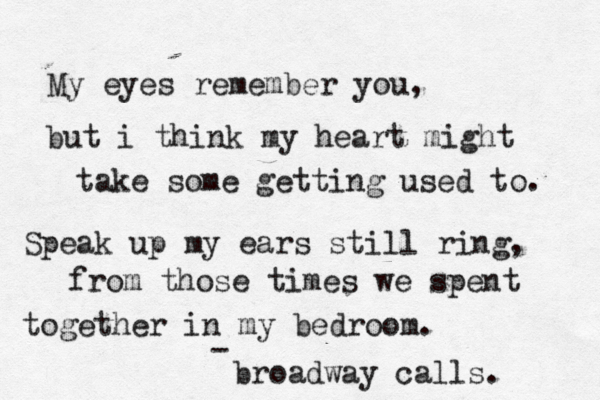 My eyes remember you, but i think my heart might take some getting used to. Speak up my ears still ring, from those times we spent together in my bedroom. - broadway calls. 