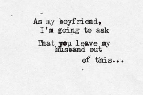 As my boyfriend, I'm going to ask That you leave my husband out of this... 