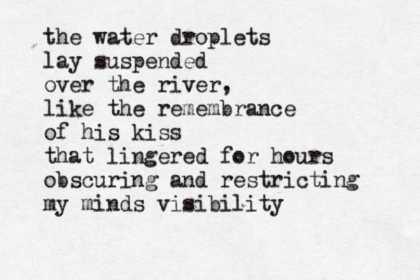 the water droplets lay suspended over the river, like the remembrance of his kiss that lingered for hours obscuring and restricting my minds visibility