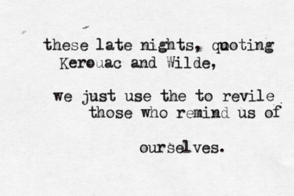 these late nights, qo uoting Kerouac and Wilde, we just use the to revile those who remind us of ourselves. 