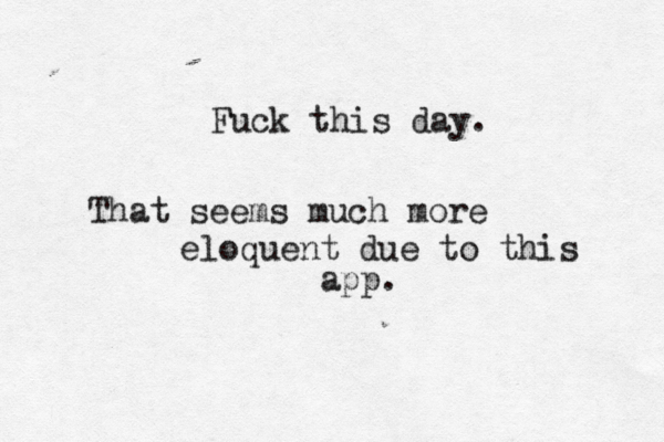 Fuck this day. That seems much more eloquent due to this app. 