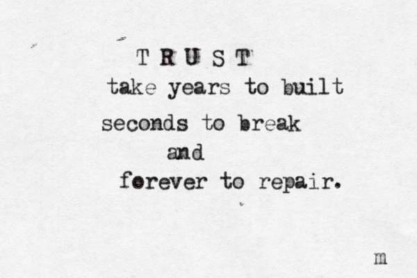 T R U S T take years to built seconds to break and forever to repair. m 