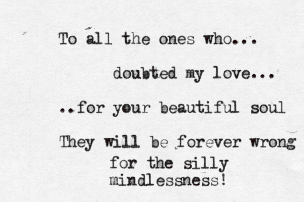 To all the ones who... doubted my love... ..for your beautiful soul They will be forever wrong for the silly mindlessness!