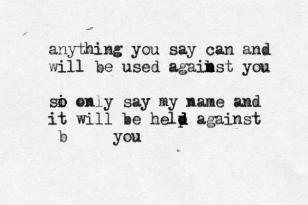 anything you say can and will be used agaibst n n you si o o only say my name and it will be help d d d against b you