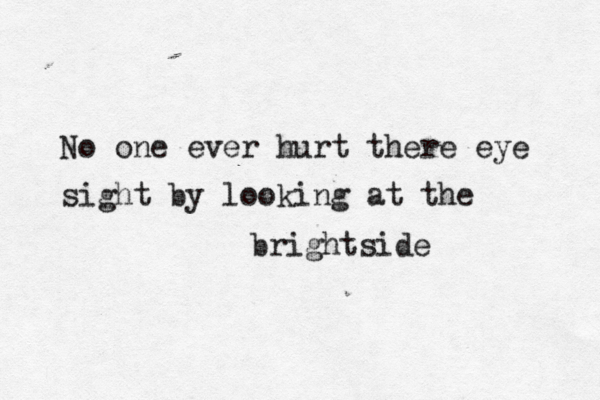 No one ever hurt there eye sight by looking at the brightside 