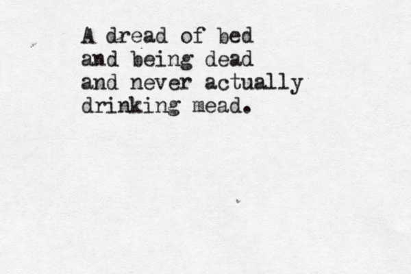 A dread of bed and being dead and never actually drinking mead. 