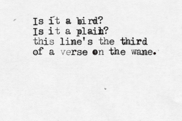 Is it a bird? Is it a plail n? this line's the third of a verse on the wane. 