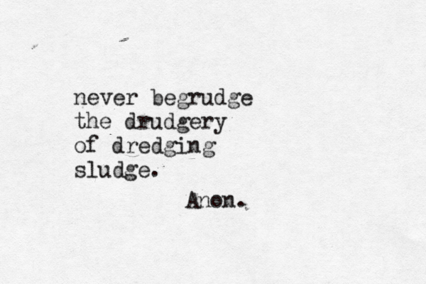 never begrudge the drudgery of dredging sludge. Anon.