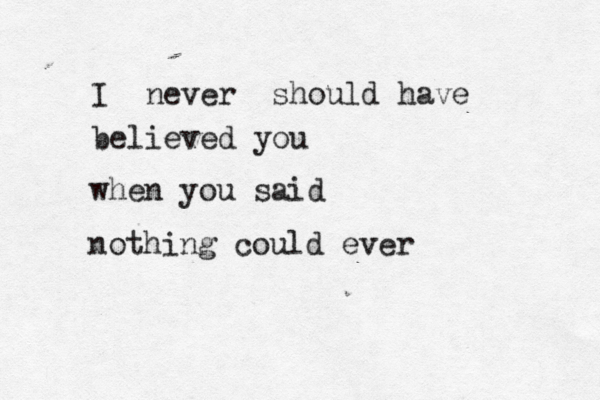 I never should have believed you when you said nothing could ever 