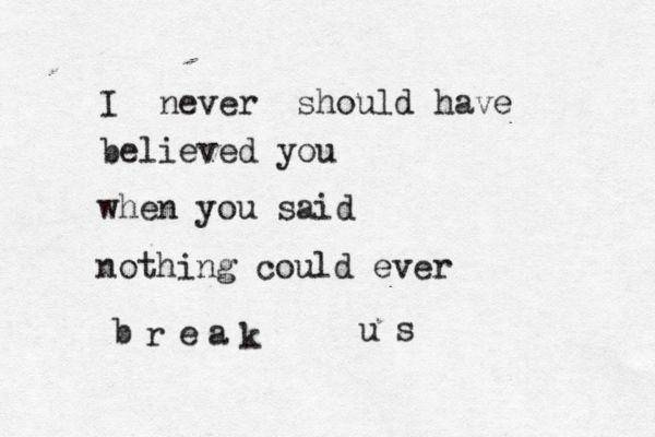 I never should have believed you when you said nothing could ever b r e a k u s 