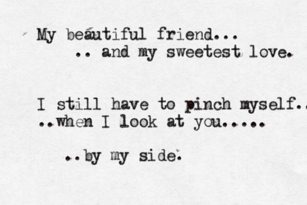 My beautiful friend... .. and my sweetest love. I still have to pinch myself.. ..when I look at you..... ..by my side.