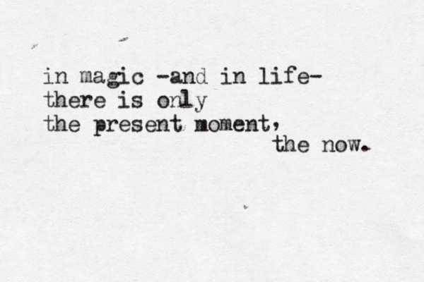 in magic -and in life- there is only the present moment , the now. 