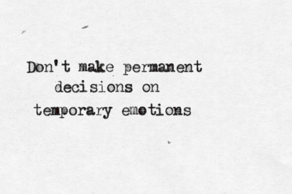 Don't make permanent decisions on temporary emotions 