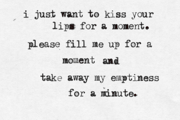 i just want to kiss your lips for a moment. please fill me up for a moment and take away my emptiness for a minute. 