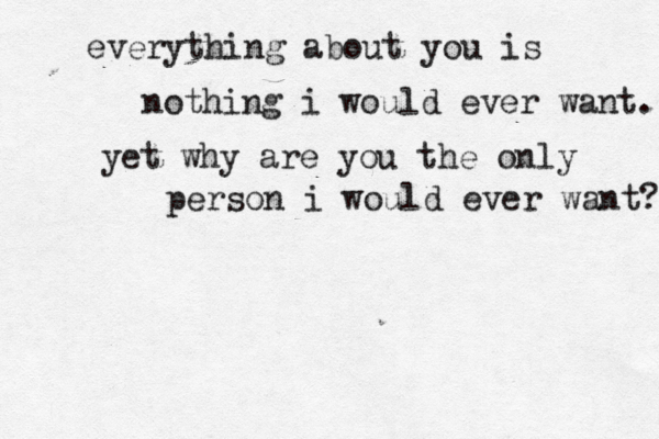 everything about you is nothing i would ever want. yet why are you the only person i would ever want? 