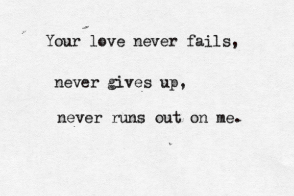 Your love never fails, never gives up, never runs out on me. 