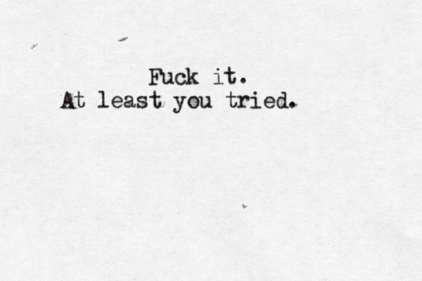 Fuck it. At least you tried.