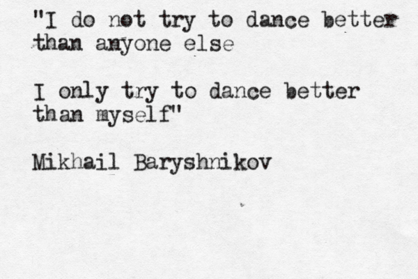"I do not try to dance better than anyone else I only try to dance better than myself" Mikhail Baryshnikov