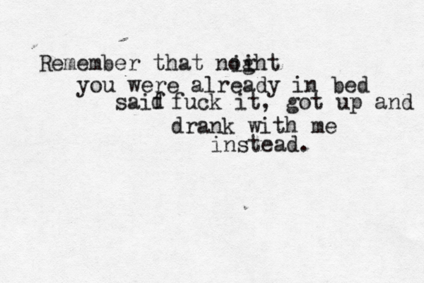 Remember that noght you were already in bed saif d fuck it, got up and drank with me instead. ii 