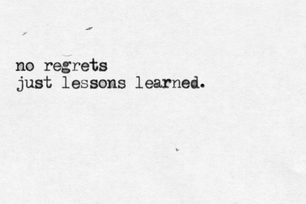no regrets just lessons learned. 