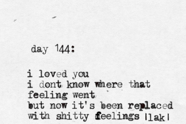 day 144: i loved you i dont know where that feeling went but now it's been replaced with shitty deelings f f f |lak| 