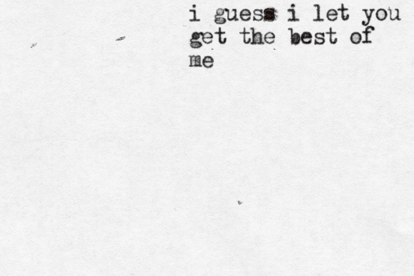 i guess i let you get the best of me 