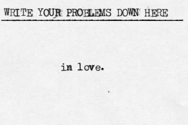 WRITE YOUR PROBLEMS DOWN HERE ________________________________ in love.