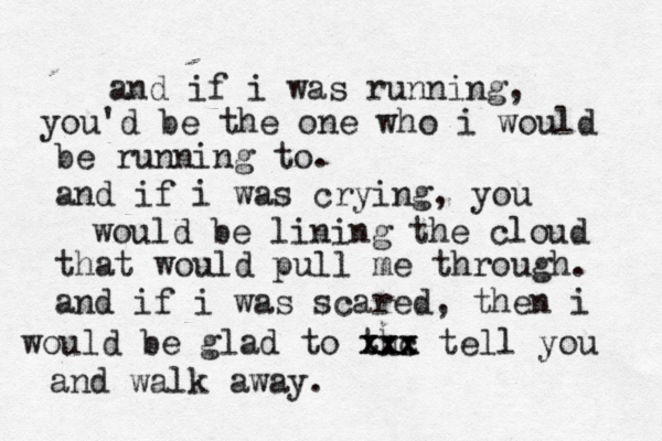 and if i was running, you'd be the one who i would be running to. and if i was crying, you would be lining the cloud that would pull me through. and if i was scared, then i would be glad to th xx x x c x x tell you and walk away.