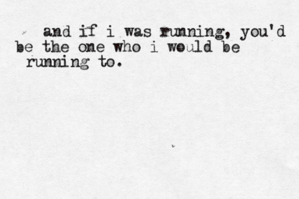 and if i was running, you'd be the one who i would be running to.