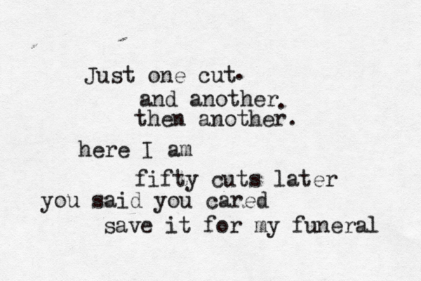 Just one cut and another then another. . . here I am fifty cuts later you said you cared save it for my funeral 