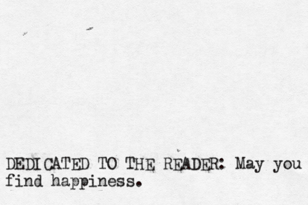 DEDICATED TO THE READER: May you find happiness. 