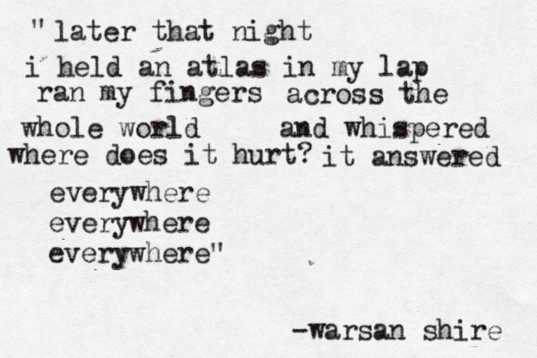 later that night i held an atlas in my lap ran my fingers across the whole world and whispered where does it hurt? it answered everywhere everywhere everywhere" " -warsan shire 