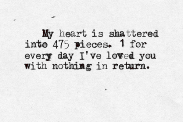 My heart is shattered into 475 pieces. 1 for every day I've loved you with nothing in return. 