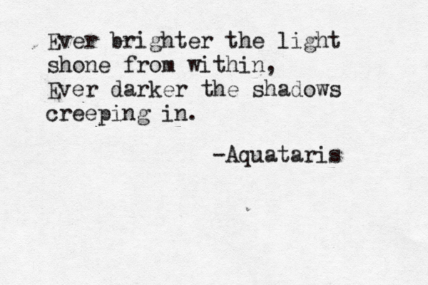 Ever brighter the light shone from within, Ever darker the shadows creeping in. -Aquataris