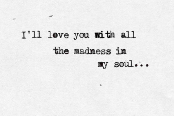 I'll love you ait w with all the madness in my soul... 