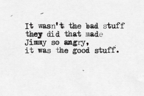 It wasn't the bad stuff they did that made Jimmy so angry, it was the good stuff. 