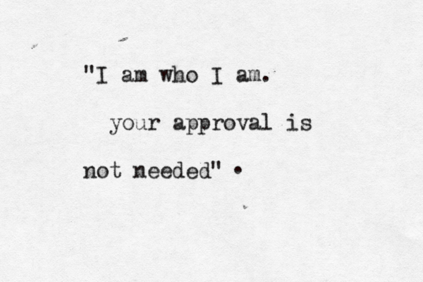 "I am who I am. your approval is not needed" .